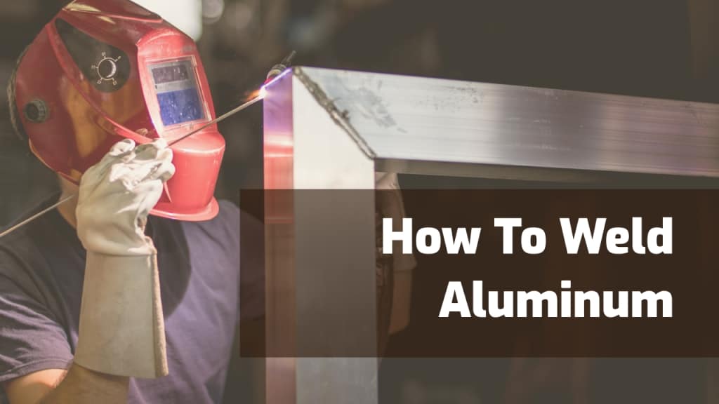 How to Weld Aluminum: A Complete Guide